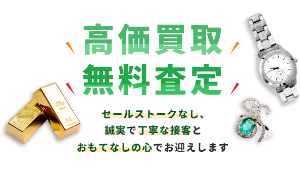 高価買取 無料査定 | セールストークなし、誠実で丁寧な接客とおもてなしの心でお迎えします